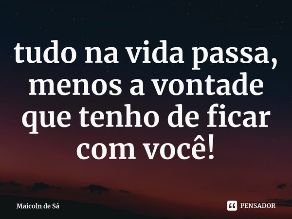 ⁠tudo na vida passa, menos a vontade que tenho de ficar com você!... Frase de Maicoln de Sá.