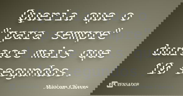 Queria que o "para sempre" durace mais que 10 segundos.... Frase de Maicom Chaves.