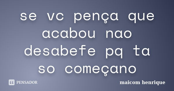 se vc pença que acabou nao desabefe pq ta so começano... Frase de maicom henrique.