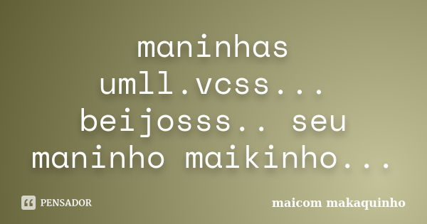 maninhas umll.vcss... beijosss.. seu maninho maikinho...... Frase de maicom makaquinho.