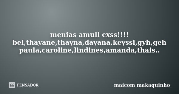 menias amull cxss!!!! bel,thayane,thayna,dayana,keyssi,gyh,geh paula,caroline,lindines,amanda,thais..... Frase de maicom makaquinho.