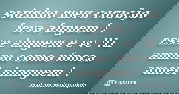 sozinho meu coração leva alguem ! esse alguem e vc !ti amum como ninca amei ninguem !... Frase de maicom makaquinho.