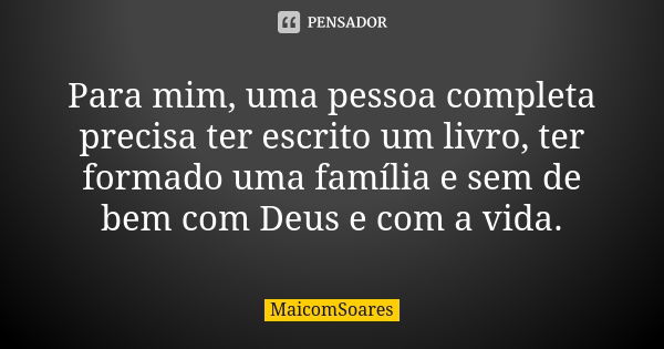 Para mim, uma pessoa completa precisa ter escrito um livro, ter formado uma família e sem de bem com Deus e com a vida.... Frase de MaicomSoares.