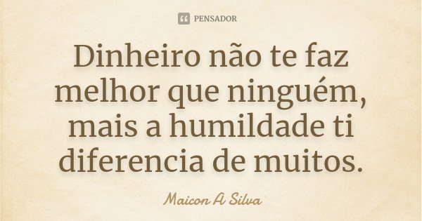 Dinheiro não te faz melhor que ninguém, mais a humildade ti diferencia de muitos.... Frase de Maicon A Silva.