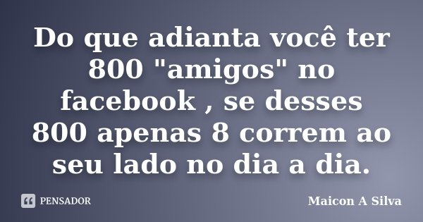 Do que adianta você ter 800 "amigos" no facebook , se desses 800 apenas 8 correm ao seu lado no dia a dia.... Frase de Maicon A Silva.
