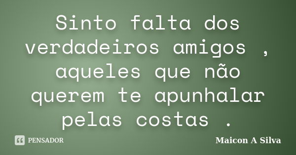 Sinto falta dos verdadeiros amigos , aqueles que não querem te apunhalar pelas costas .... Frase de Maicon A Silva.