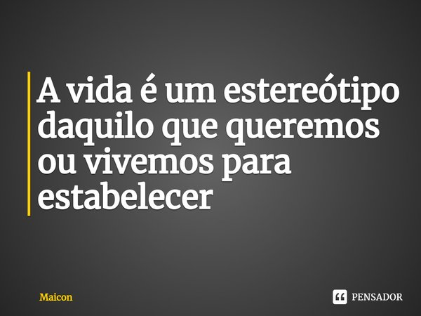 ⁠A vida é um estereótipo daquilo que queremos ou vivemos para estabelecer... Frase de MAICON.