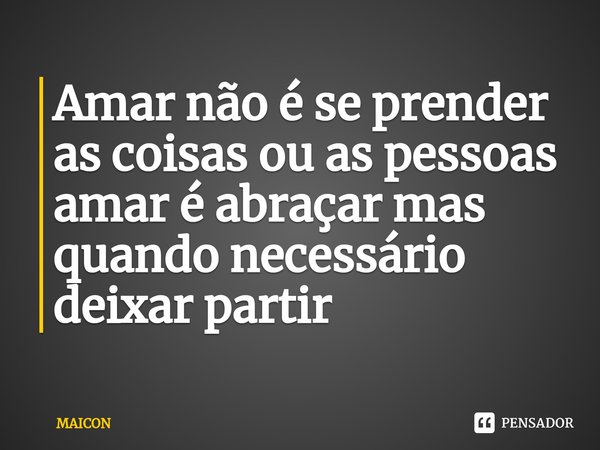 ⁠Amar não é se prender as coisas ou as pessoas amar é abraçar mas quando necessário deixar partir... Frase de MAICON.