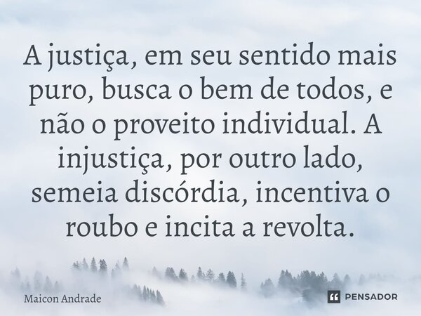 ⁠A justiça, em seu sentido mais puro, busca o bem de todos, e não o proveito individual. A injustiça, por outro lado, semeia discórdia, incentiva o roubo e inci... Frase de Maicon Andrade.