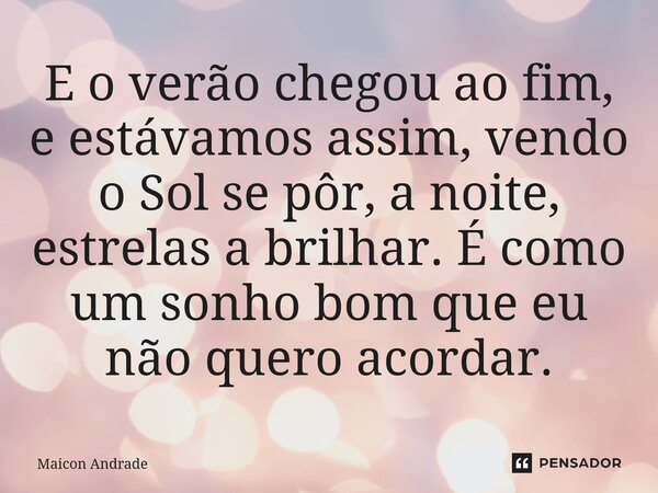 ⁠⁠⁠E o verão chegou ao fim, e estávamos assim, vendo o Sol se pôr, a noite, estrelas a brilhar. É como um sonho bom que eu não quero acordar.... Frase de Maicon Andrade.