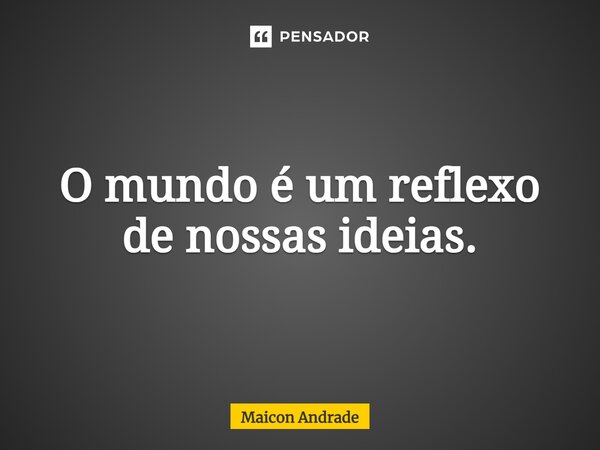 ⁠O mundo é um reflexo de nossas ideias.... Frase de Maicon Andrade.