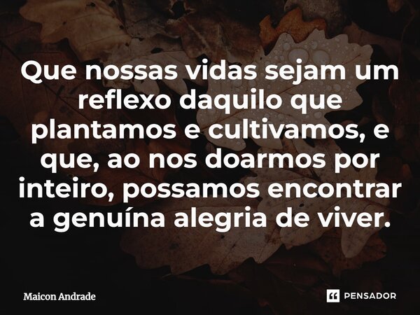 ⁠Que nossas vidas sejam um reflexo daquilo que plantamos e cultivamos, e que, ao nos doarmos por inteiro, possamos encontrar a genuína alegria de viver.... Frase de Maicon Andrade.