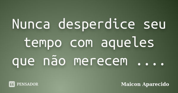 Nunca desperdice seu tempo com aqueles que não merecem ....... Frase de Maicon Aparecido.