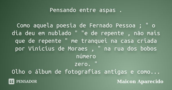 Pensando entre aspas . Como aquela poesia de Fernado Pessoa ; " o dia deu em nublado " "e de repente , não mais que de repente " me tranquei... Frase de Maicon Aparecido.