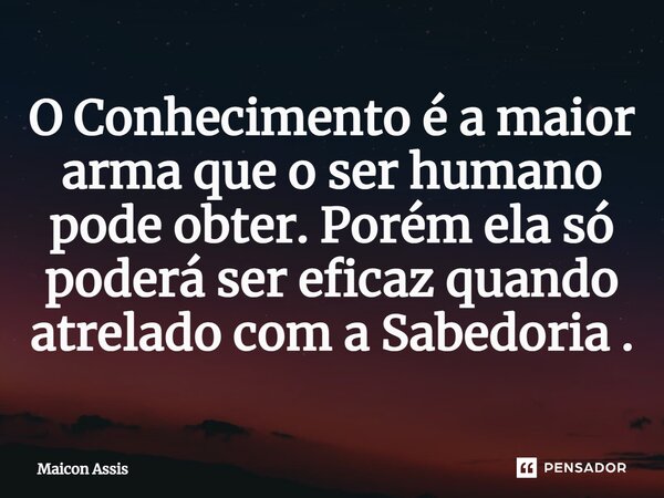O Conhecimento é a maior arma que o ser humano pode obter. Porém ela só poderá ser eficaz quando atrelado com a Sabedoria .... Frase de Maicon Assis.
