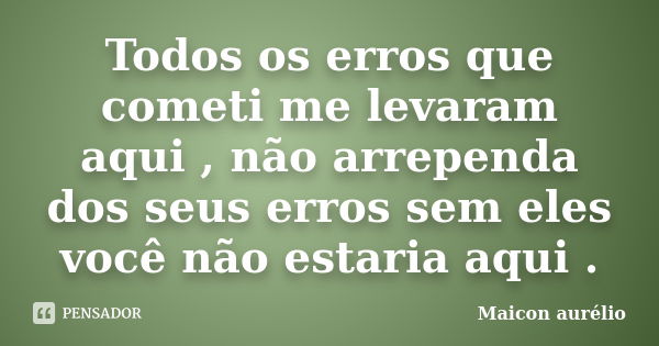 Todos os erros que cometi me levaram aqui , não arrependa dos seus erros sem eles você não estaria aqui .... Frase de Maicon aurélio.