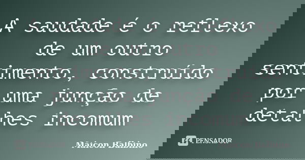 A saudade é o reflexo de um outro sentimento, construído por uma junção de detalhes incomum... Frase de Maicon Balbino.