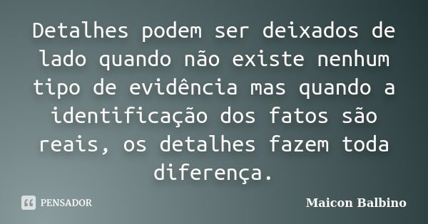 Detalhes podem ser deixados de lado quando não existe nenhum tipo de evidência mas quando a identificação dos fatos são reais, os detalhes fazem toda diferença.... Frase de Maicon Balbino.