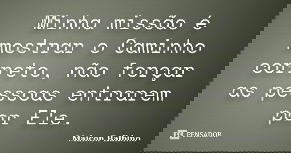 Minha missão é mostrar o Caminho correto, não forçar as pessoas entrarem por Ele.... Frase de Maicon Balbino.