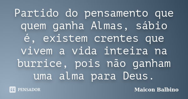 Partido do pensamento que quem ganha Almas, sábio é, existem crentes que vivem a vida inteira na burrice, pois não ganham uma alma para Deus.... Frase de Maicon Balbino.