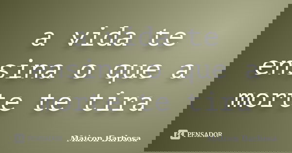 a vida te ensina o que a morte te tira... Frase de Maicon Barbosa.