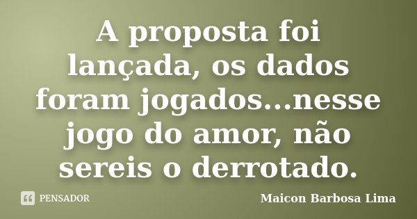 A proposta foi lançada, os dados foram jogados...nesse jogo do amor, não sereis o derrotado.... Frase de Maicon Barbosa Lima.