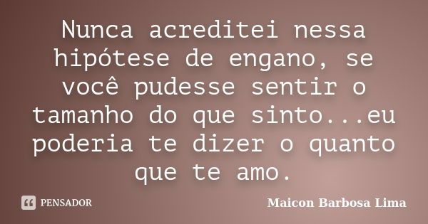 Nunca acreditei nessa hipótese de engano, se você pudesse sentir o tamanho do que sinto...eu poderia te dizer o quanto que te amo.... Frase de Maicon Barbosa Lima.