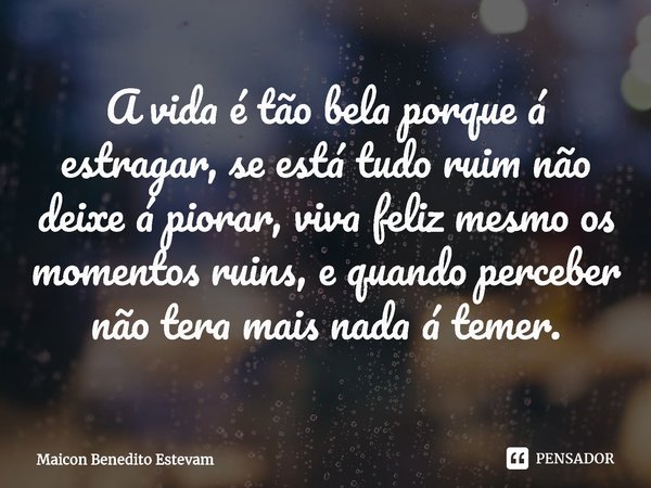 ⁠⁠A vida é tão bela porque á estragar, se está tudo ruim não deixe á piorar, viva feliz mesmo os momentos ruins, e quando perceber não tera mais nada á temer.... Frase de Maicon Benedito Estevam.
