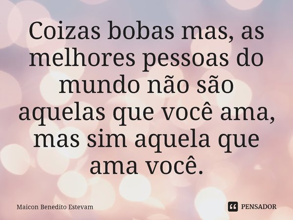 ⁠Coizas ⁠bobas mas, as melhores pessoas do mundo não são aquelas que você ama, mas sim aquela que ama você.... Frase de Maicon Benedito Estevam.