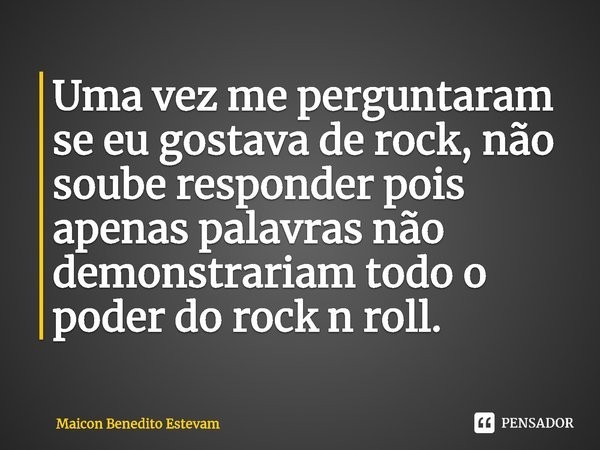 ⁠⁠⁠Uma vez me perguntaram se eu gostava de rock, não soube responder pois apenas palavras não demonstrariam todo o poder do rock n roll.... Frase de Maicon Benedito Estevam.