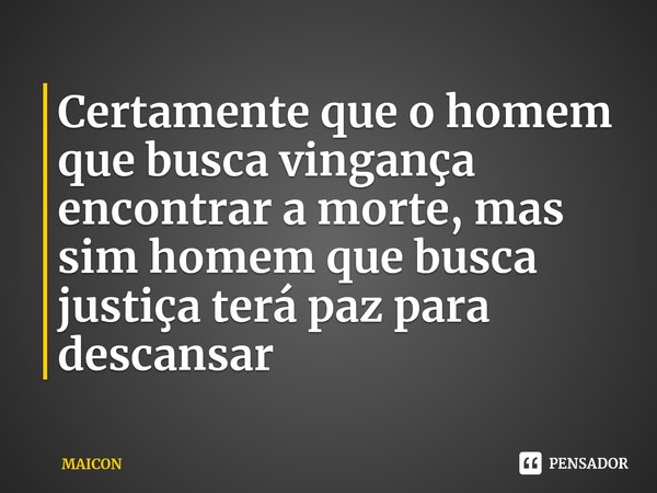 ⁠⁠Certamente que o homem que busca vingança encontrar a morte, mas sim homem que busca justiça terá paz para descansar... Frase de MAICON.