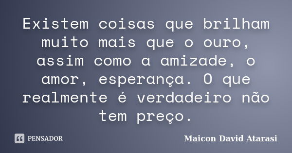 Existem coisas que brilham muito mais que o ouro, assim como a amizade, o amor, esperança. O que realmente é verdadeiro não tem preço.... Frase de Maicon David Atarasi.