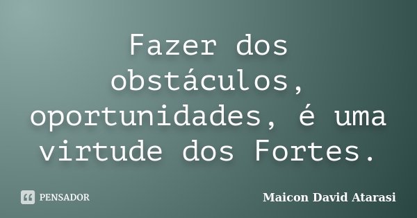 Fazer dos obstáculos, oportunidades, é uma virtude dos Fortes.... Frase de Maicon David Atarasi.