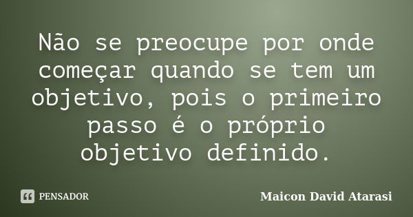 Não se preocupe por onde começar quando se tem um objetivo, pois o primeiro passo é o próprio objetivo definido.... Frase de Maicon David Atarasi.