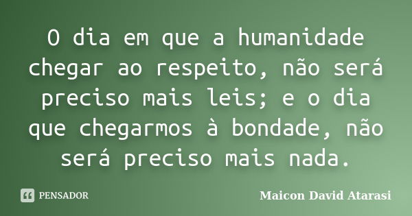 O dia em que a humanidade chegar ao respeito, não será preciso mais leis; e o dia que chegarmos à bondade, não será preciso mais nada.... Frase de Maicon David Atarasi.