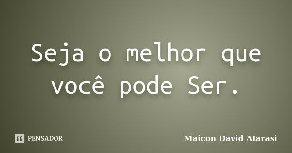 Seja o melhor que você pode ser.... Frase de Maicon David Atarasi.