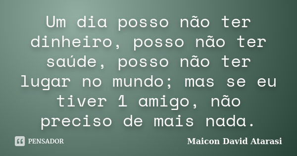 Um dia posso não ter dinheiro, posso não ter saúde, posso não ter lugar no mundo; mas se eu tiver 1 amigo, não preciso de mais nada.... Frase de Maicon David Atarasi.