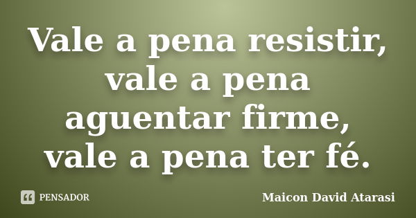 Vale a pena resistir, vale a pena aguentar firme, vale a pena ter fé.... Frase de Maicon David Atarasi.