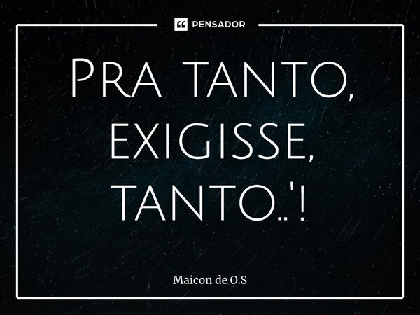 ⁠Pra tanto, exigisse, tanto..'!... Frase de Maicon de O.S.