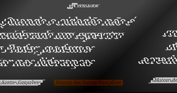 Quando o cidadão não é considerado um espectro do Poder, podemos acreditar nas lideranças... Frase de Maicon dos Santos Gonçalves.