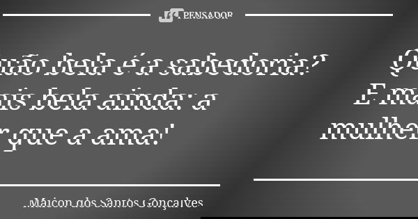 Quão bela é a sabedoria? E mais bela ainda: a mulher que a ama!... Frase de Maicon dos Santos Gonçalves.