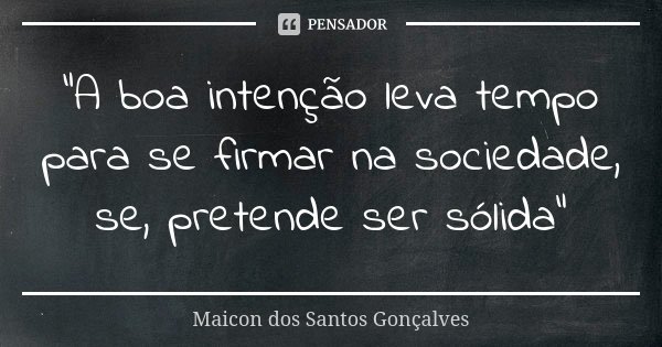 "A boa intenção leva tempo para se firmar na sociedade, se, pretende ser sólida"... Frase de Maicon dos Santos Gonçalves.