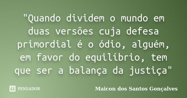 "Quando dividem o mundo em duas versões cuja defesa primordial é o ódio, alguém, em favor do equilíbrio, tem que ser a balança da justiça"... Frase de Maicon dos Santos Gonçalves.