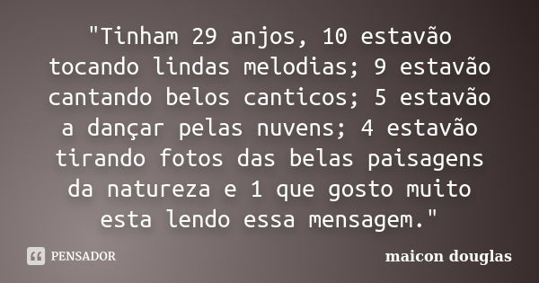 "Tinham 29 anjos, 10 estavão tocando lindas melodias; 9 estavão cantando belos canticos; 5 estavão a dançar pelas nuvens; 4 estavão tirando fotos das belas... Frase de Maicon Douglas.