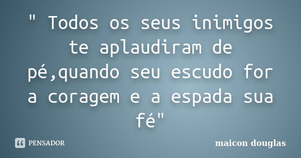 " Todos os seus inimigos te aplaudiram de pé,quando seu escudo for a coragem e a espada sua fé"... Frase de Maicon Douglas.