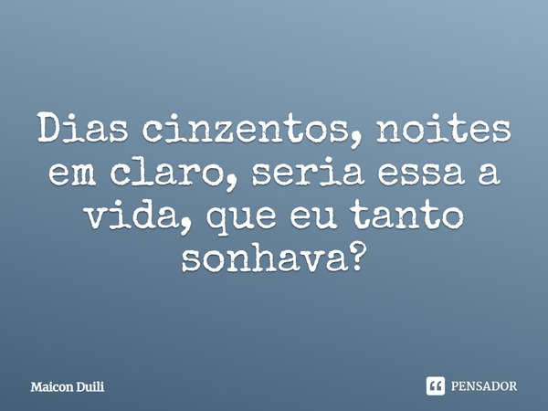 Dias cinzentos, noites em claro, seria essa a vida que eu tanto sonhava?... Frase de Maicon Duili.