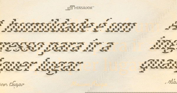 A humildade é um ingresso para ir a qualquer lugar.... Frase de Maicon Fraga.
