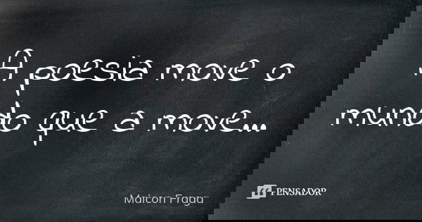 A poesia move o mundo que a move...... Frase de Maicon Fraga.