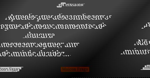 Aqueles que desconhecem o porque de meus momentos de loucura Não merecem sequer, um minuto de minha lucidez ...... Frase de Maicon Fraga.