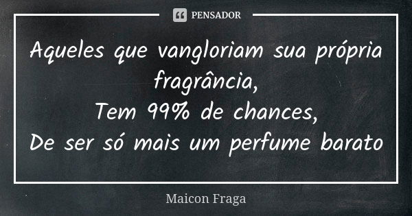 Aqueles que vangloriam sua própria fragrância, Tem 99% de chances, De ser só mais um perfume barato... Frase de Maicon Fraga.